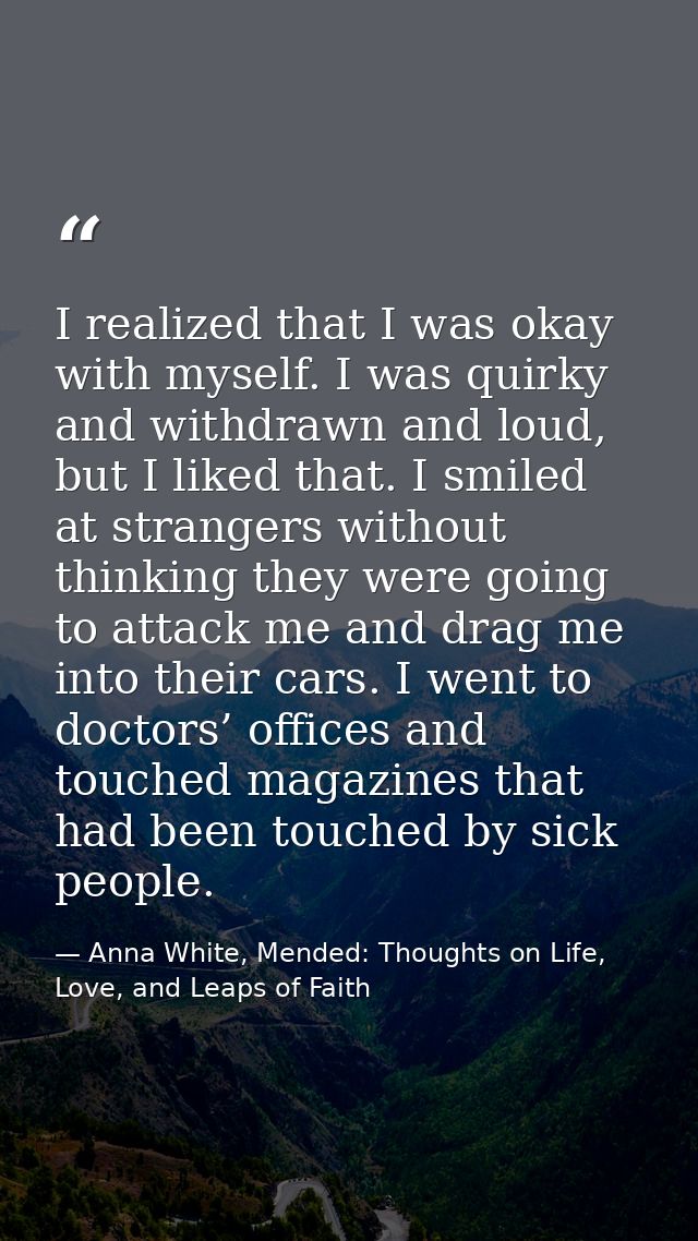 I realized that I was okay with myself. I was quirky and withdrawn and loud, but I liked that. I smiled at strangers wit — Anna White, Mended: Thoughts on Life, Love, and Leaps of Faith