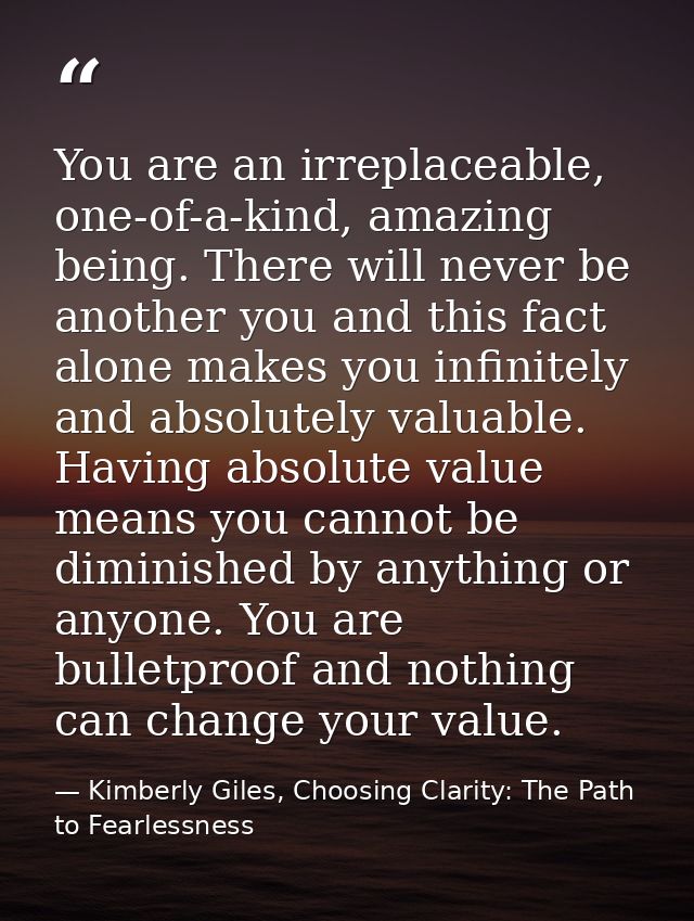 You are an irreplaceable, one-of-a-kind, amazing being. There will never be another you and this fact alone makes you in — Kimberly Giles, Choosing Clarity: The Path to Fearlessness