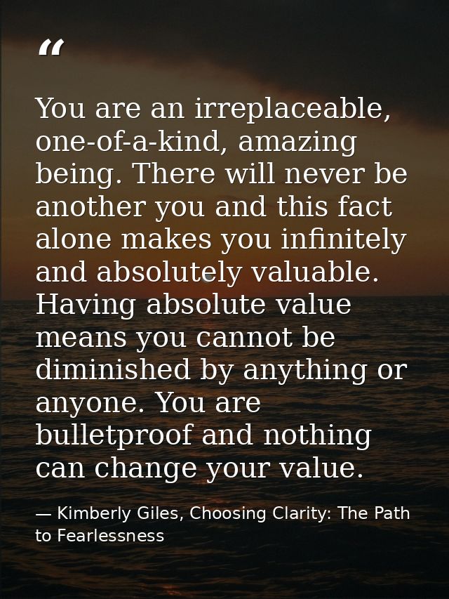 You are an irreplaceable, one-of-a-kind, amazing being. There will never be another you and this fact alone makes you in — Kimberly Giles, Choosing Clarity: The Path to Fearlessness