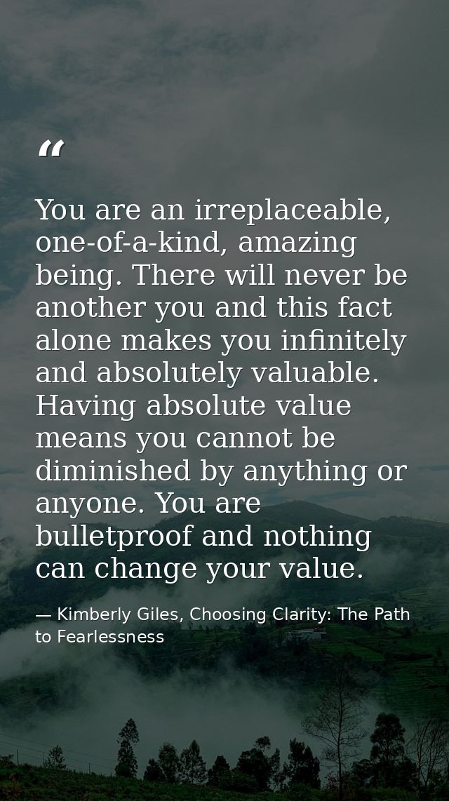 You are an irreplaceable, one-of-a-kind, amazing being. There will never be another you and this fact alone makes you in — Kimberly Giles, Choosing Clarity: The Path to Fearlessness