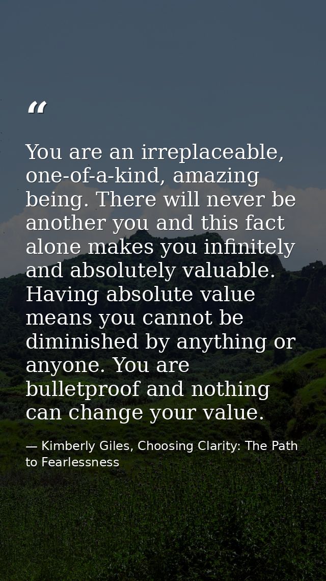 You are an irreplaceable, one-of-a-kind, amazing being. There will never be another you and this fact alone makes you in — Kimberly Giles, Choosing Clarity: The Path to Fearlessness
