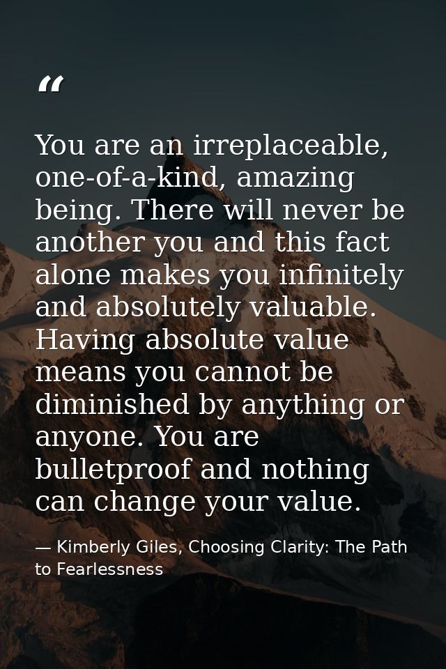 You are an irreplaceable, one-of-a-kind, amazing being. There will never be another you and this fact alone makes you in — Kimberly Giles, Choosing Clarity: The Path to Fearlessness