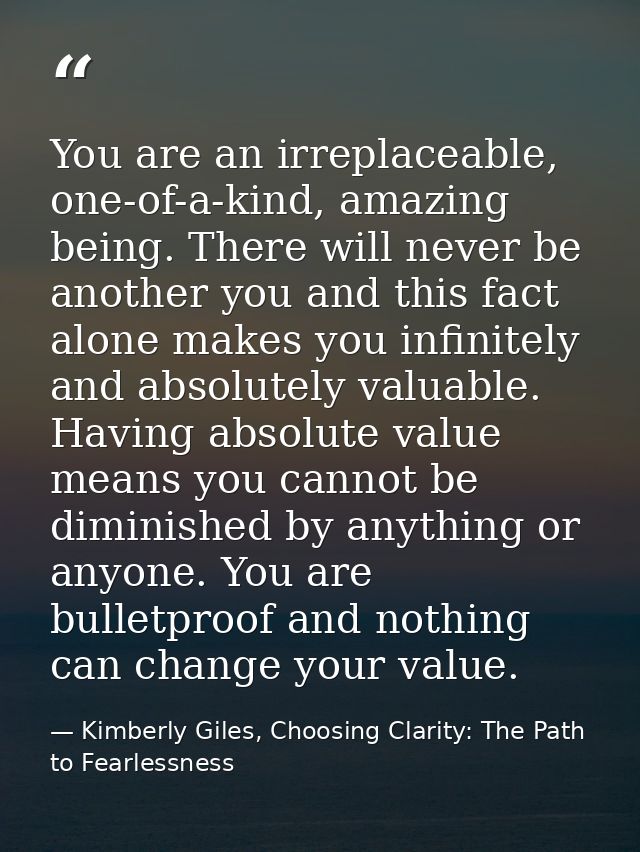 You are an irreplaceable, one-of-a-kind, amazing being. There will never be another you and this fact alone makes you in — Kimberly Giles, Choosing Clarity: The Path to Fearlessness