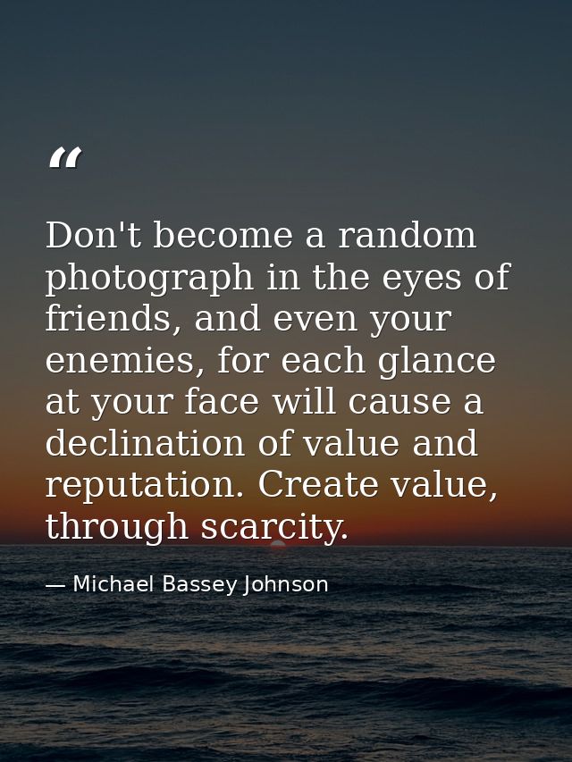 Don't become a random photograph in the eyes of friends, and even your enemies, for each glance at your face will cause  — Michael Bassey Johnson