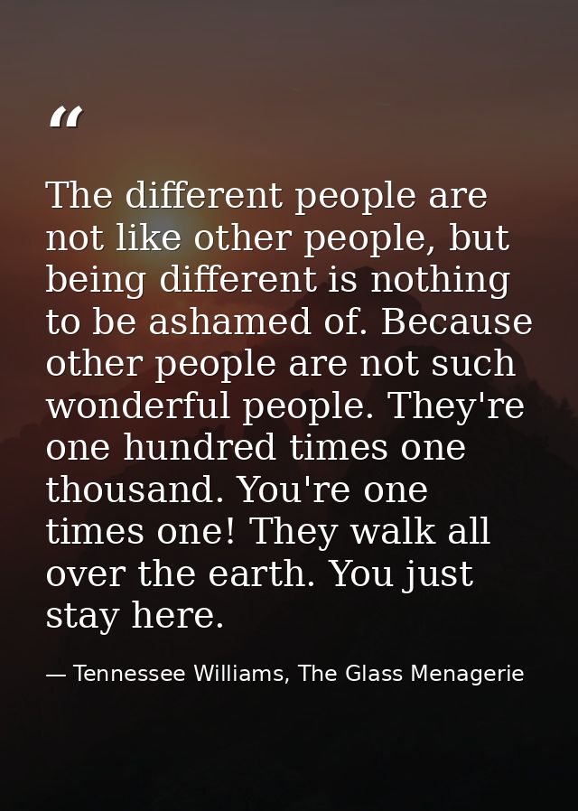 The different people are not like other people, but being different is nothing to be ashamed of. Because other people ar — Tennessee Williams, The Glass Menagerie