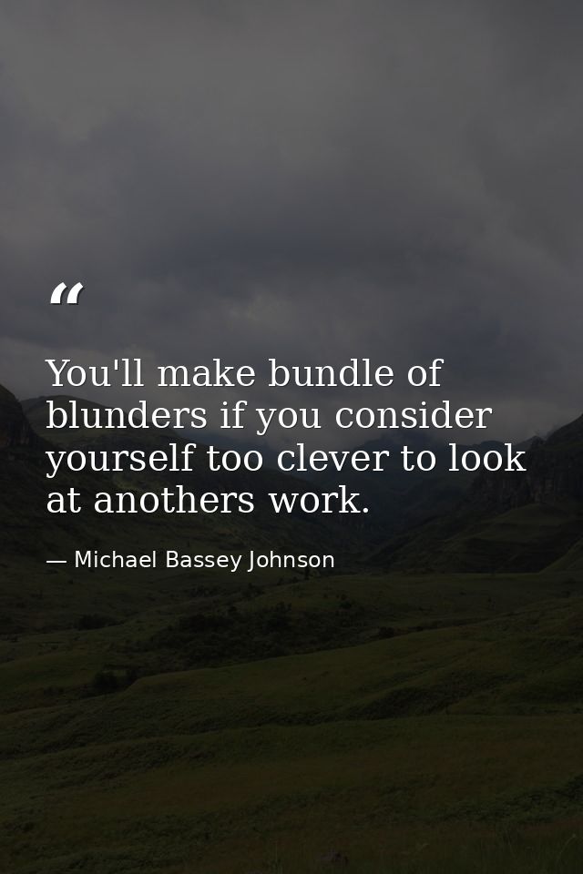 You'll make bundle of blunders if you consider yourself too clever to look at anothers work. — Michael Bassey Johnson