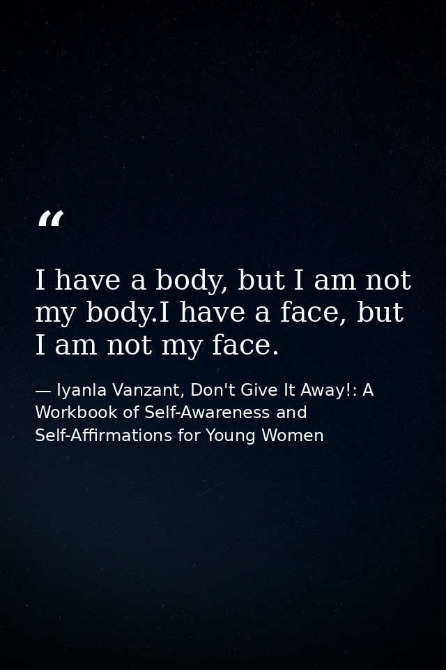 I have a body, but I am not my body.I have a face, but I am not my face. — Iyanla Vanzant, Don't Give It Away!: A Workbook of Self-Awareness and Self-Affirmations for Young Women