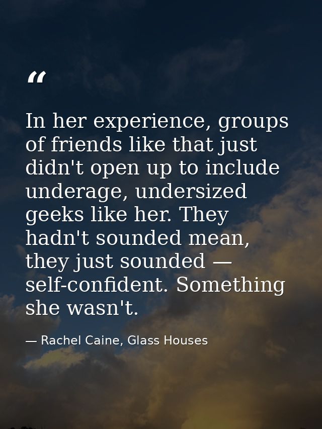 In her experience, groups of friends like that just didn't open up to include underage, undersized geeks like her. They  — Rachel Caine, Glass Houses