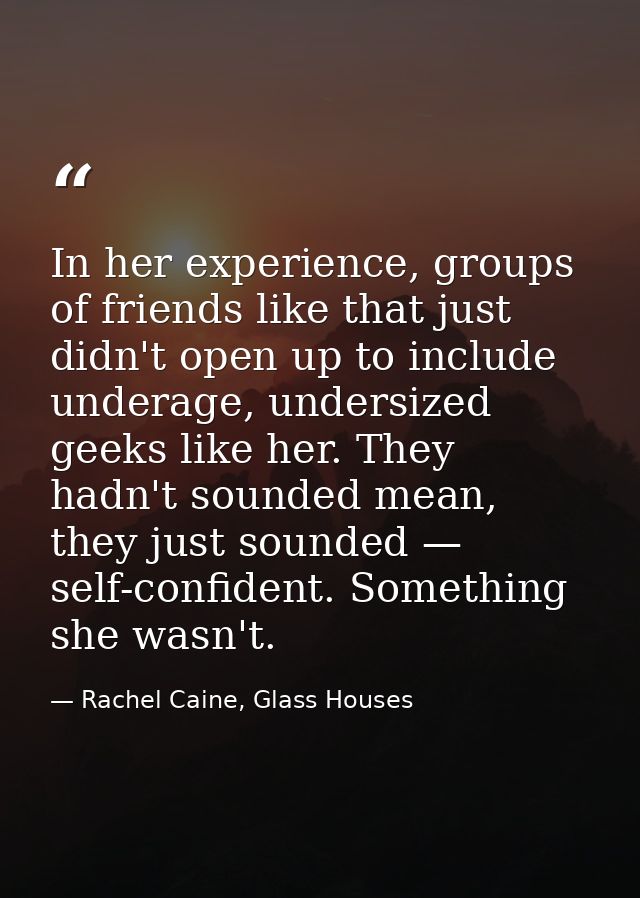 In her experience, groups of friends like that just didn't open up to include underage, undersized geeks like her. They  — Rachel Caine, Glass Houses