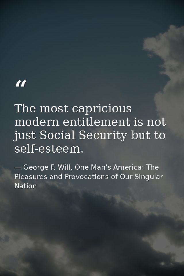 The most capricious modern entitlement is not just Social Security but to self-esteem. — George F. Will, One Man's America: The Pleasures and Provocations of Our Singular Nation