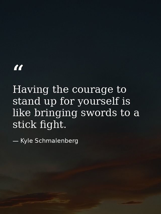 Having the courage to stand up for yourself is like bringing swords to a stick fight. — Kyle Schmalenberg