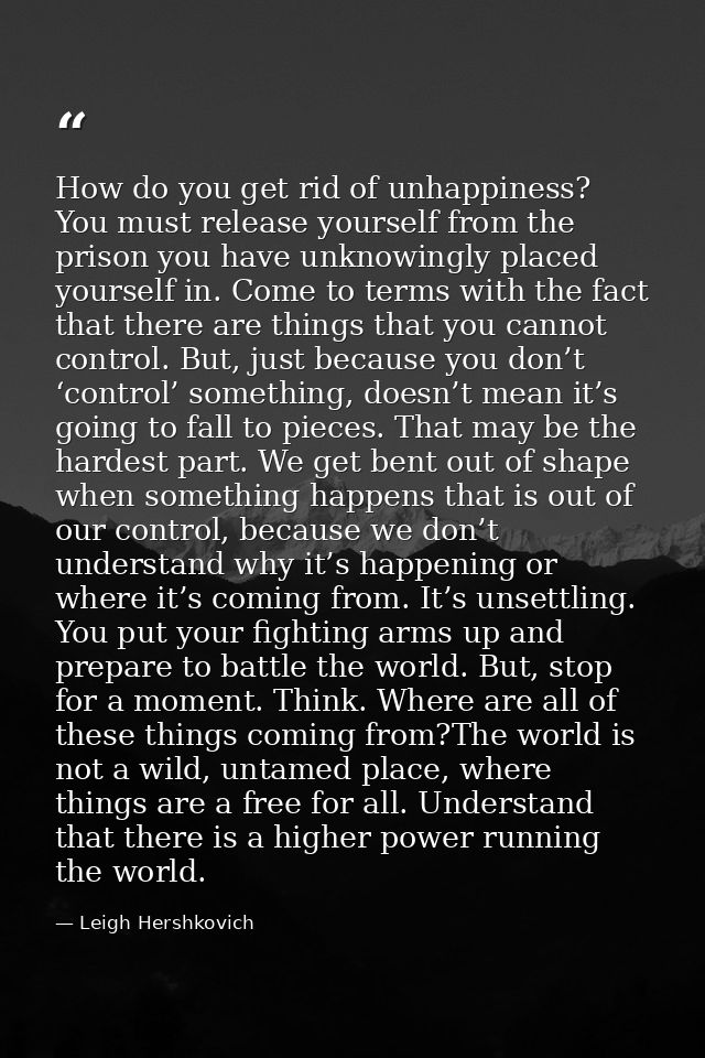 How do you get rid of unhappiness? You must release yourself from the prison you have unknowingly placed yourself in. Co — Leigh Hershkovich