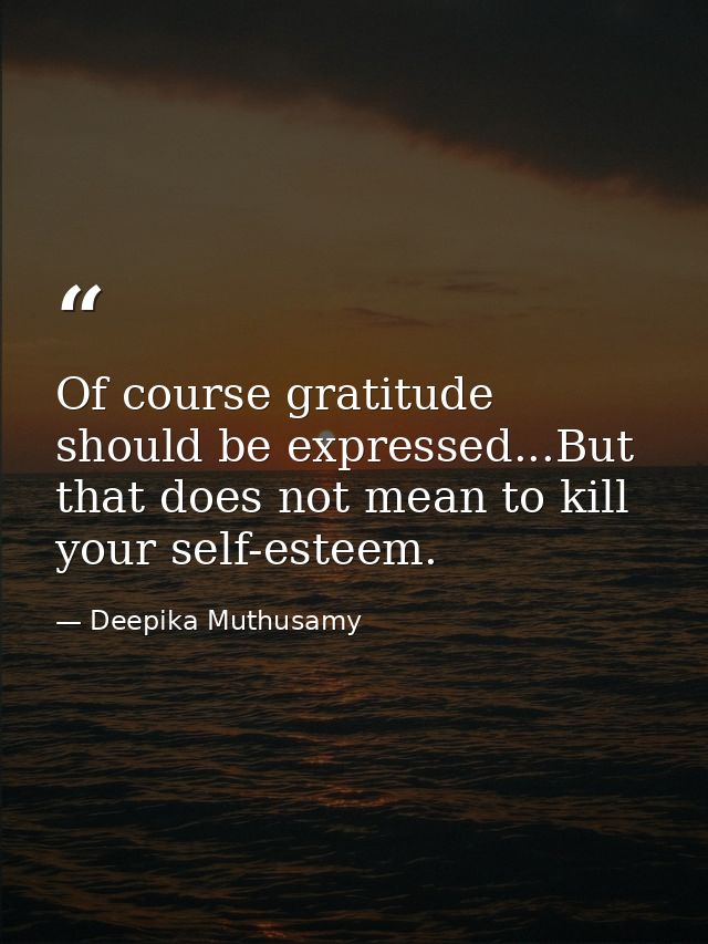 Of course gratitude should be expressed...But that does not mean to kill your self-esteem. — Deepika Muthusamy