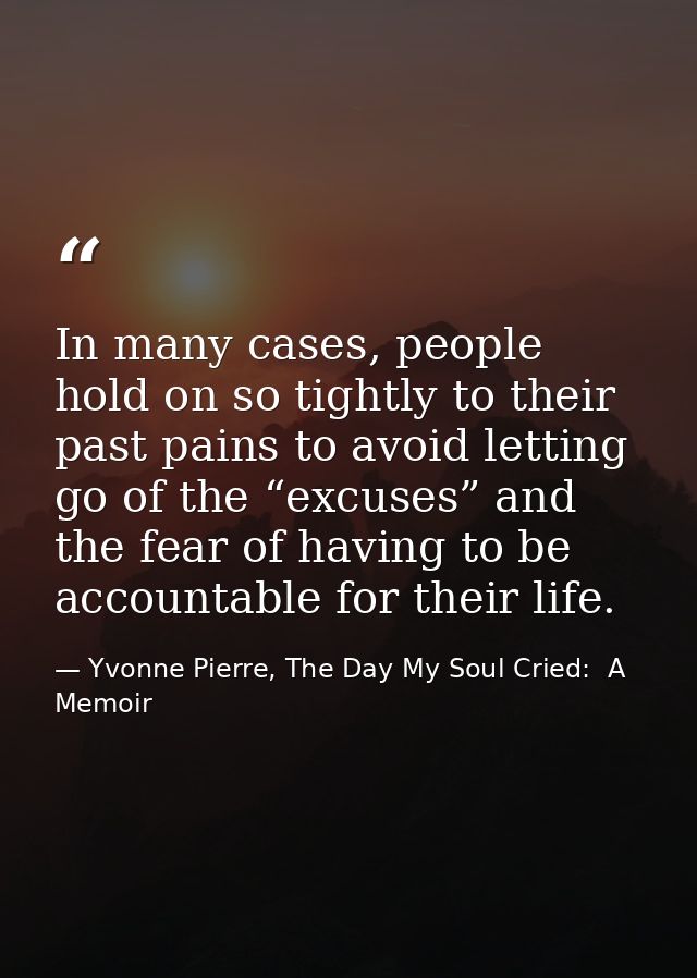 In many cases, people hold on so tightly to their past pains to avoid letting go of the “excuses” and the fear of having — Yvonne Pierre, The Day My Soul Cried:  A Memoir