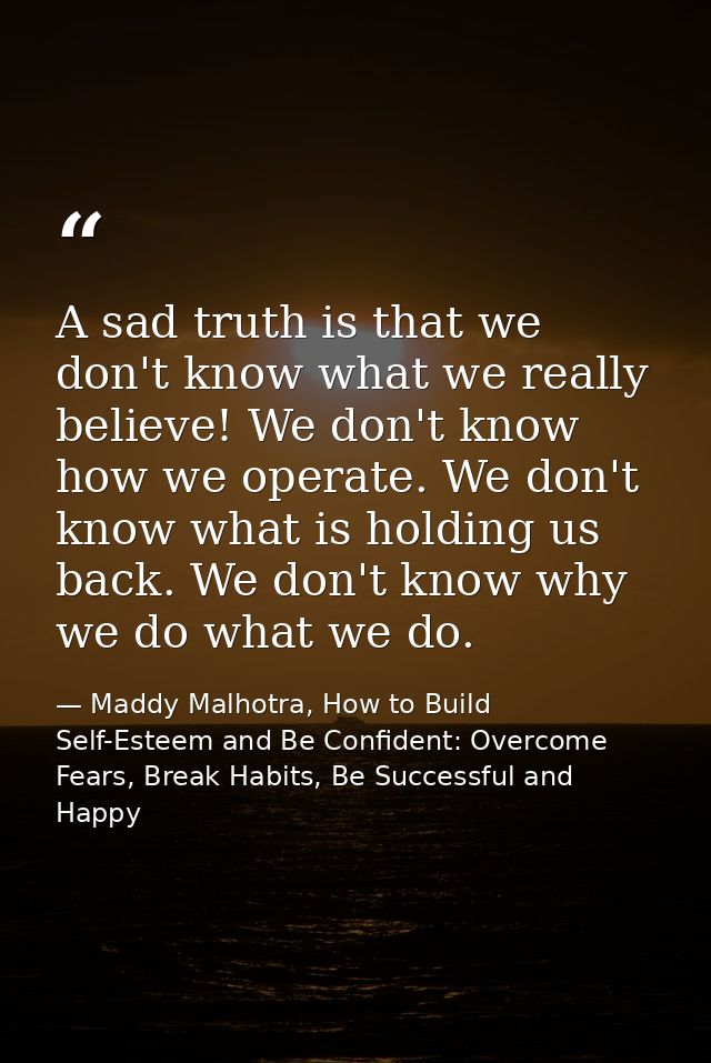 A sad truth is that we don't know what we really believe! We don't know how we operate. We don't know what is holding us — Maddy Malhotra, How to Build Self-Esteem and Be Confident: Overcome Fears, Break Habits, Be Successful and Happy