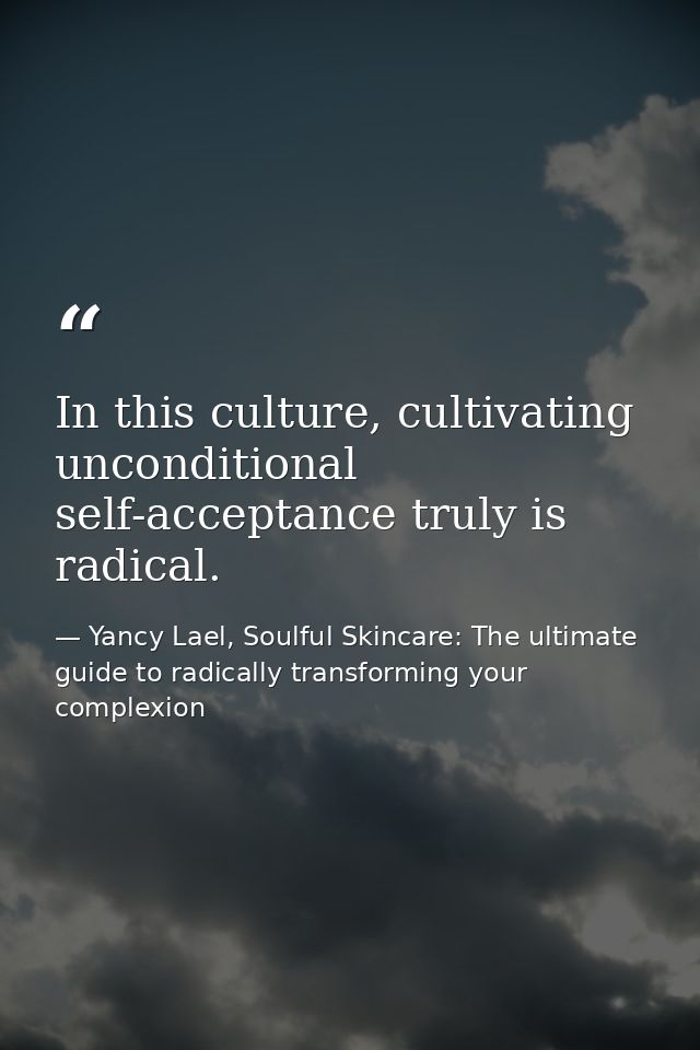 In this culture, cultivating unconditional self-acceptance truly is radical. — Yancy Lael, Soulful Skincare: The ultimate guide to radically transforming your complexion