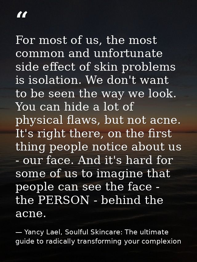 For most of us, the most common and unfortunate side effect of skin problems is isolation. We don't want to be seen the  — Yancy Lael, Soulful Skincare: The ultimate guide to radically transforming your complexion