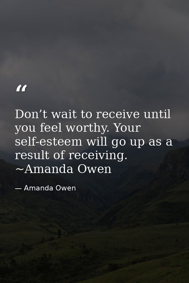 Don’t wait to receive until you feel worthy. Your self-esteem will go up as a result of receiving. ~Amanda Owen — Amanda Owen