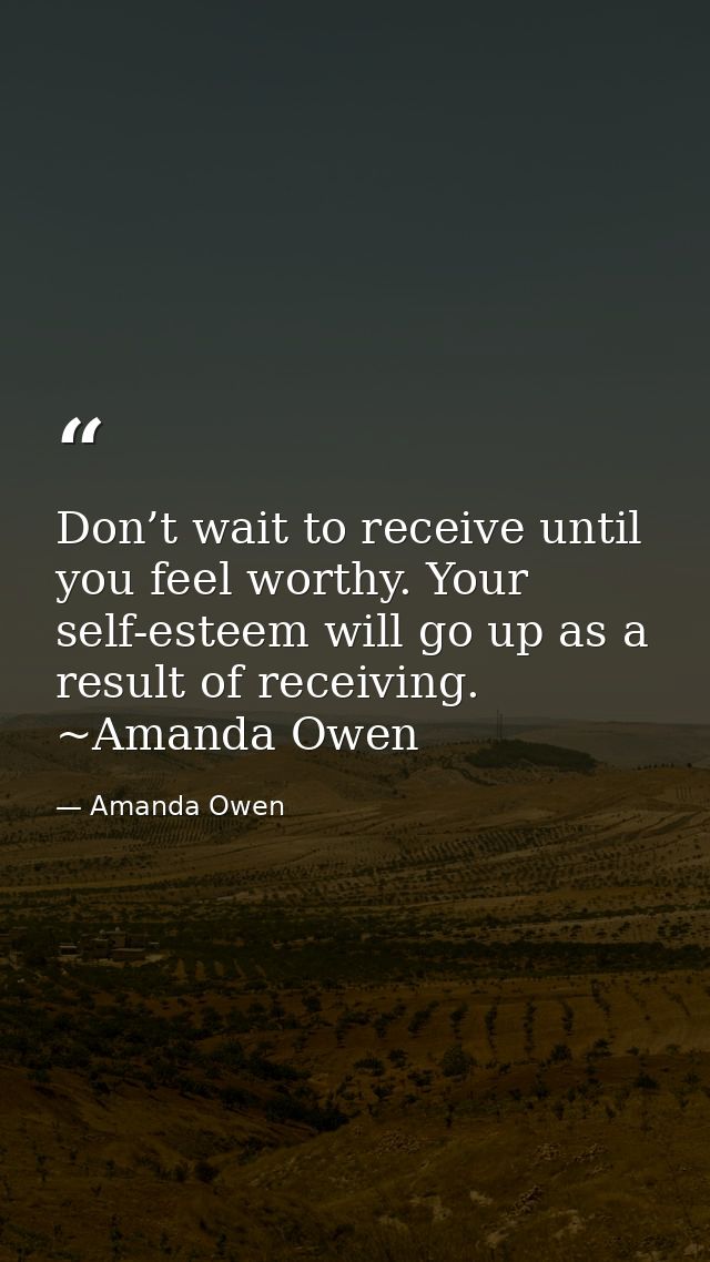 Don’t wait to receive until you feel worthy. Your self-esteem will go up as a result of receiving. ~Amanda Owen — Amanda Owen