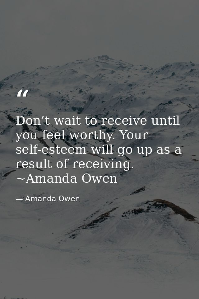Don’t wait to receive until you feel worthy. Your self-esteem will go up as a result of receiving. ~Amanda Owen — Amanda Owen