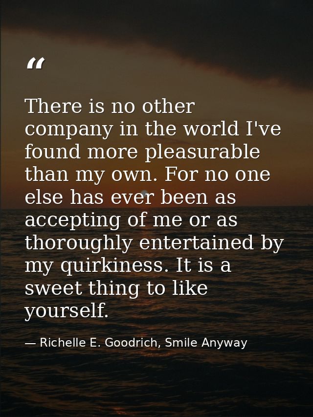 There is no other company in the world I've found more pleasurable than my own. For no one else has ever been as accepti — Richelle E. Goodrich, Smile Anyway