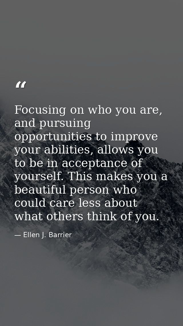 Focusing on who you are, and pursuing opportunities to improve your abilities, allows you to be in acceptance of yoursel — Ellen J. Barrier