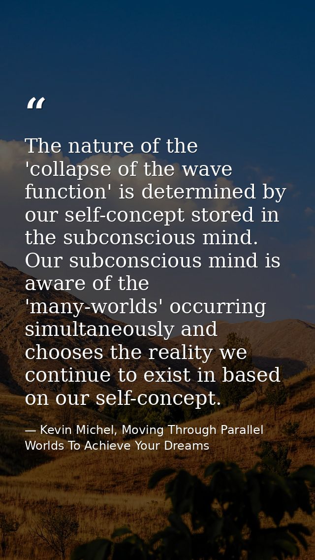 The nature of the 'collapse of the wave function' is determined by our self-concept stored in the subconscious mind. Our — Kevin Michel, Moving Through Parallel Worlds To Achieve Your Dreams