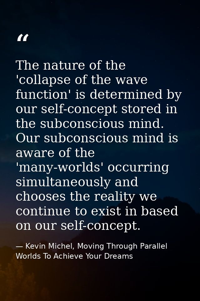 The nature of the 'collapse of the wave function' is determined by our self-concept stored in the subconscious mind. Our — Kevin Michel, Moving Through Parallel Worlds To Achieve Your Dreams