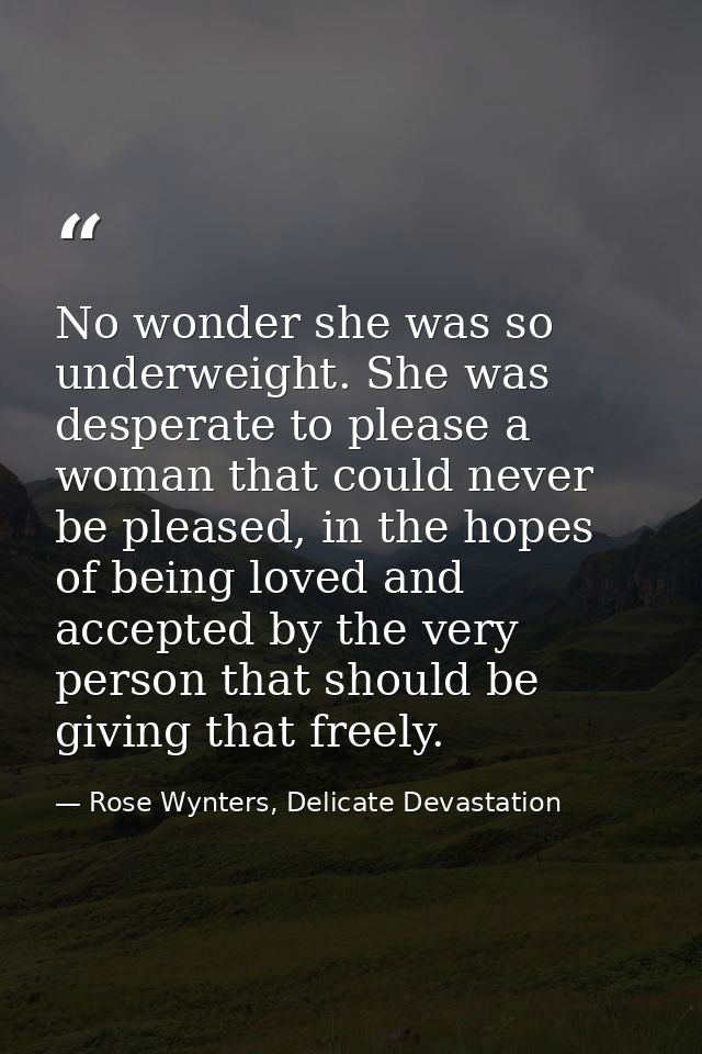 No wonder she was so underweight. She was desperate to please a woman that could never be pleased, in the hopes of being — Rose Wynters, Delicate Devastation