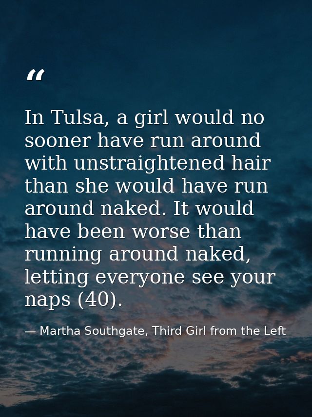 In Tulsa, a girl would no sooner have run around with unstraightened hair than she would have run around naked. It would — Martha Southgate, Third Girl from the Left