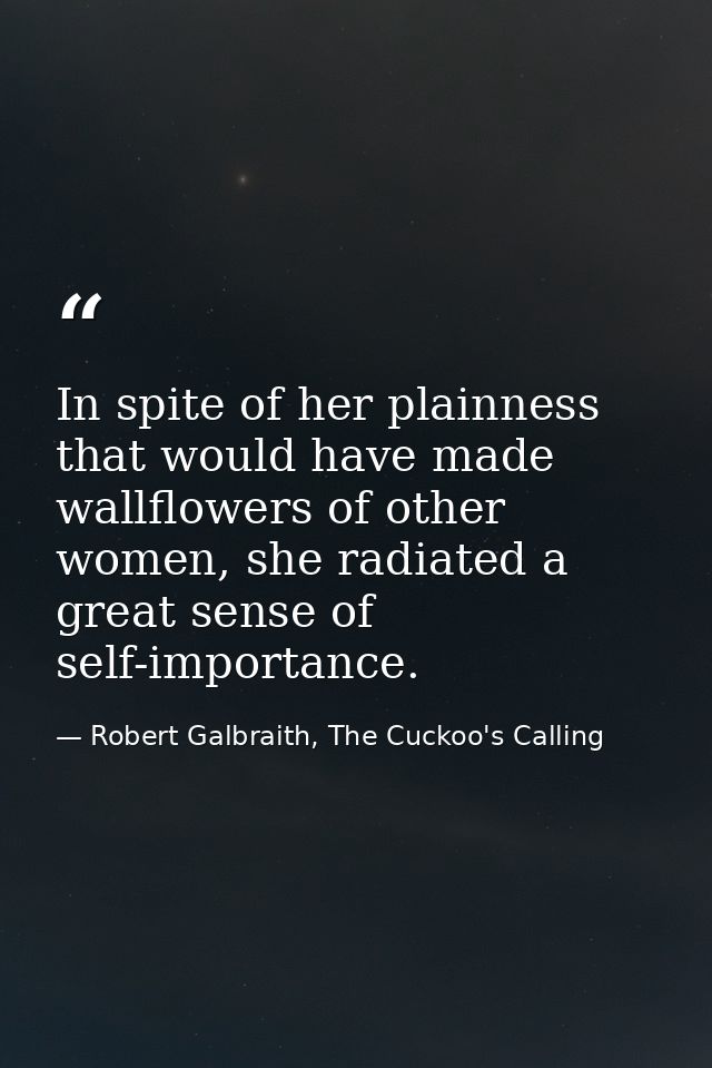 In spite of her plainness that would have made wallflowers of other women, she radiated a great sense of self-importance — Robert Galbraith, The Cuckoo's Calling