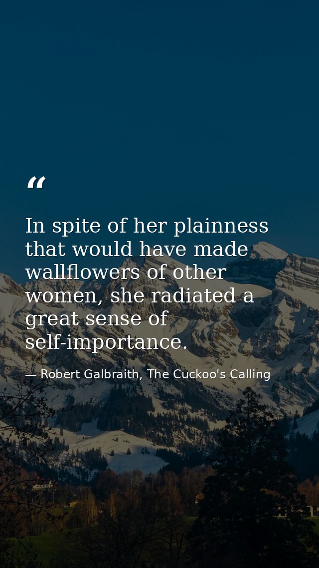 In spite of her plainness that would have made wallflowers of other women, she radiated a great sense of self-importance — Robert Galbraith, The Cuckoo's Calling