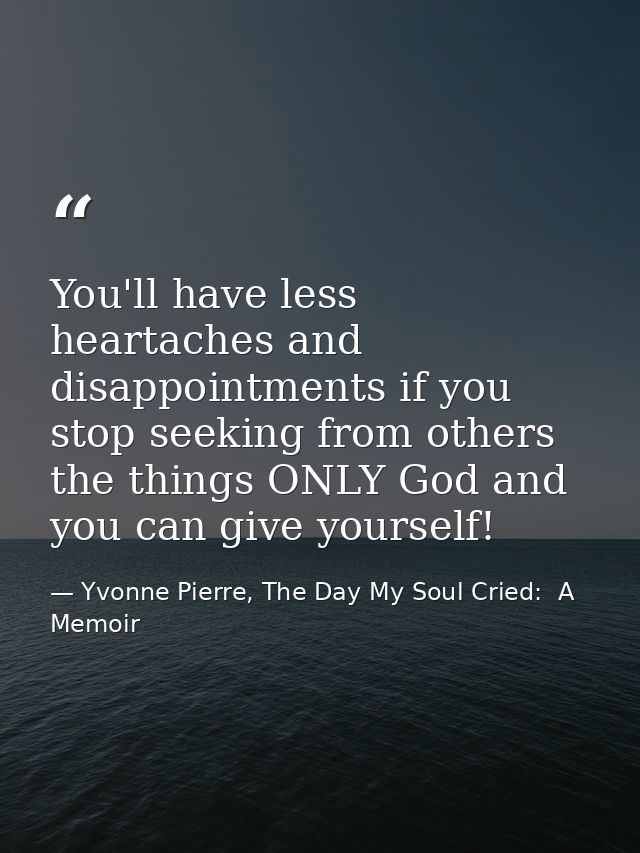 You'll have less heartaches and disappointments if you stop seeking from others the things ONLY God and you can give you — Yvonne Pierre, The Day My Soul Cried:  A Memoir