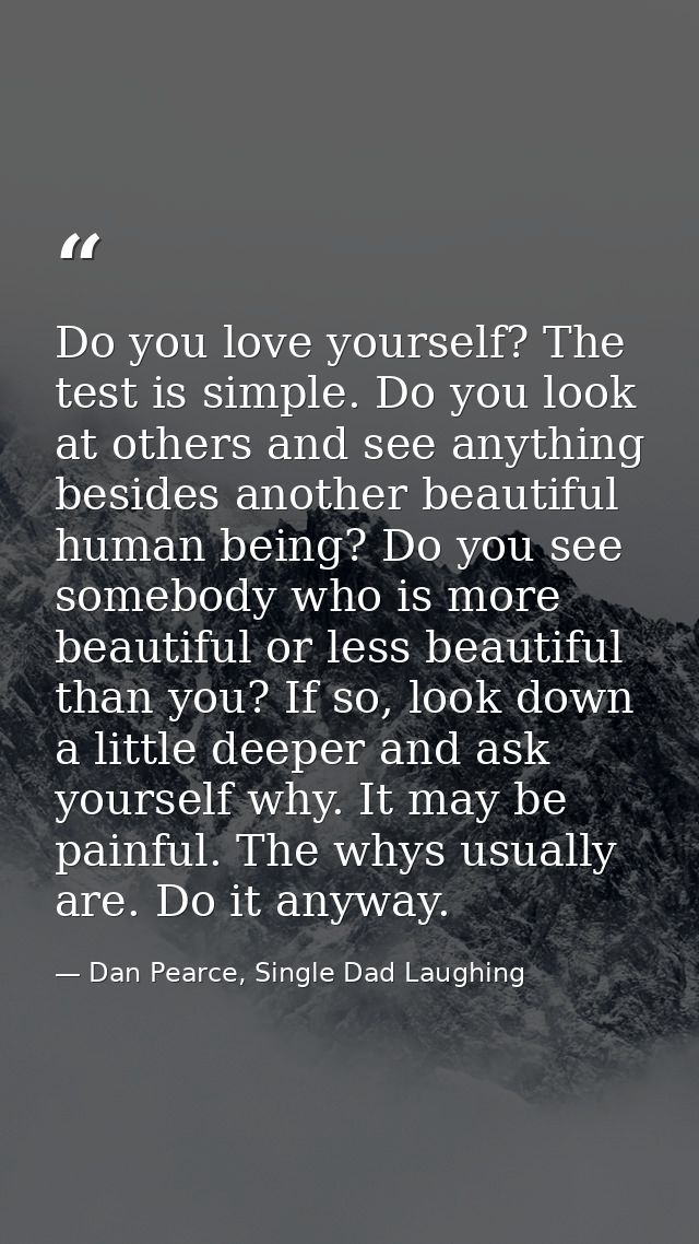 Do you love yourself? The test is simple. Do you look at others and see anything besides another beautiful human being?  — Dan Pearce, Single Dad Laughing