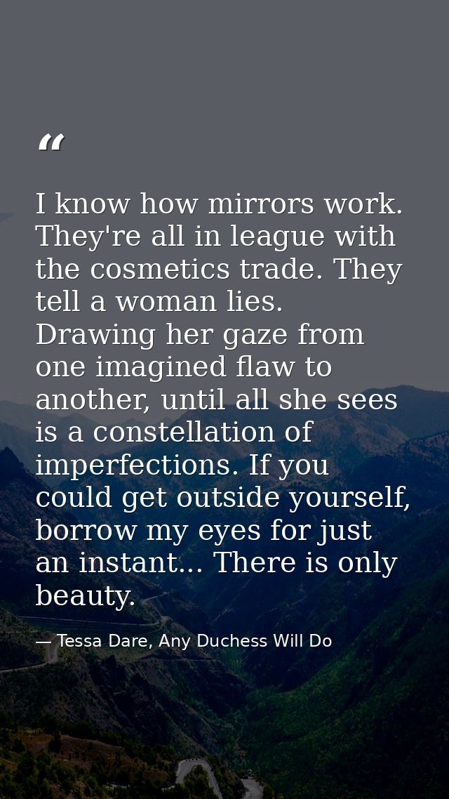I know how mirrors work. They're all in league with the cosmetics trade. They tell a woman lies. Drawing her gaze from o — Tessa Dare, Any Duchess Will Do