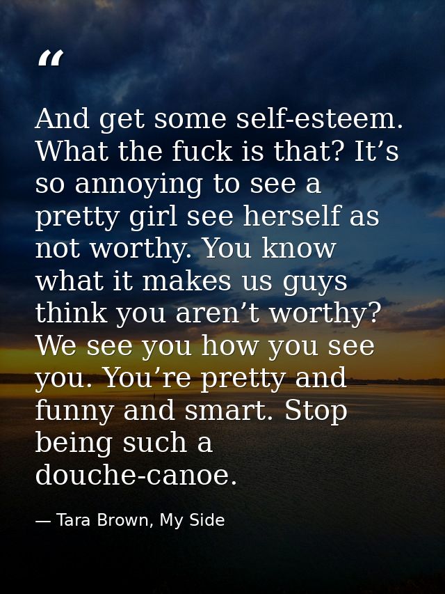 And get some self-esteem. What the fuck is that? It’s so annoying to see a pretty girl see herself as not worthy. You kn — Tara Brown, My Side