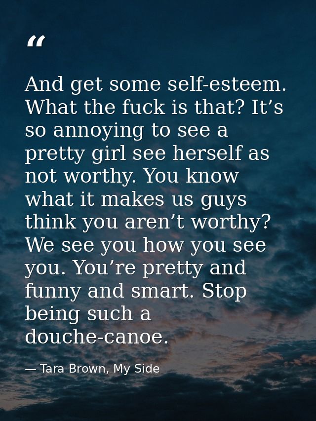 And get some self-esteem. What the fuck is that? It’s so annoying to see a pretty girl see herself as not worthy. You kn — Tara Brown, My Side