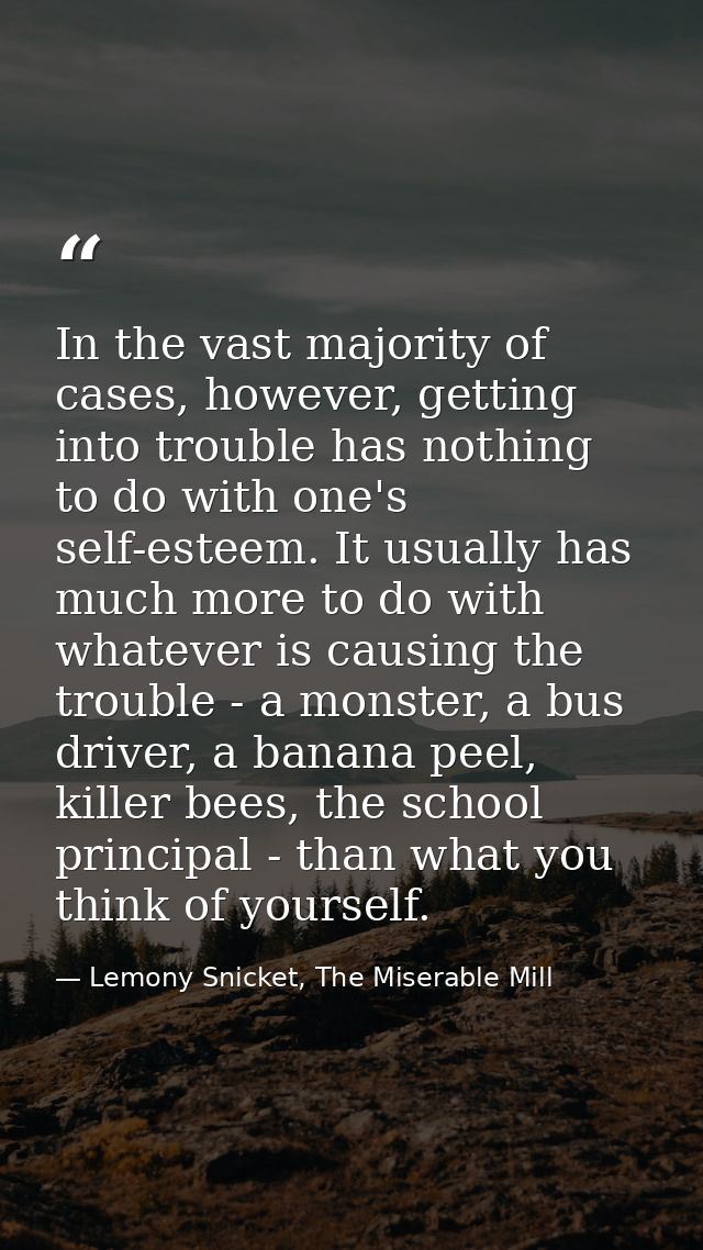 In the vast majority of cases, however, getting into trouble has nothing to do with one's self-esteem. It usually has mu — Lemony Snicket, The Miserable Mill