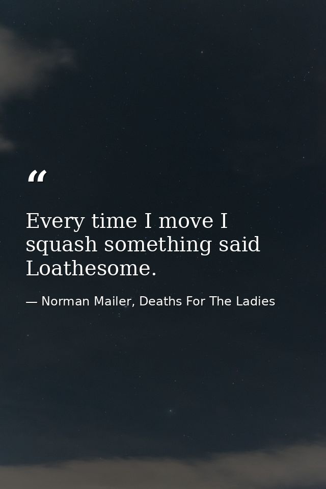 Every time I move I squash something said Loathesome. — Norman Mailer, Deaths For The Ladies