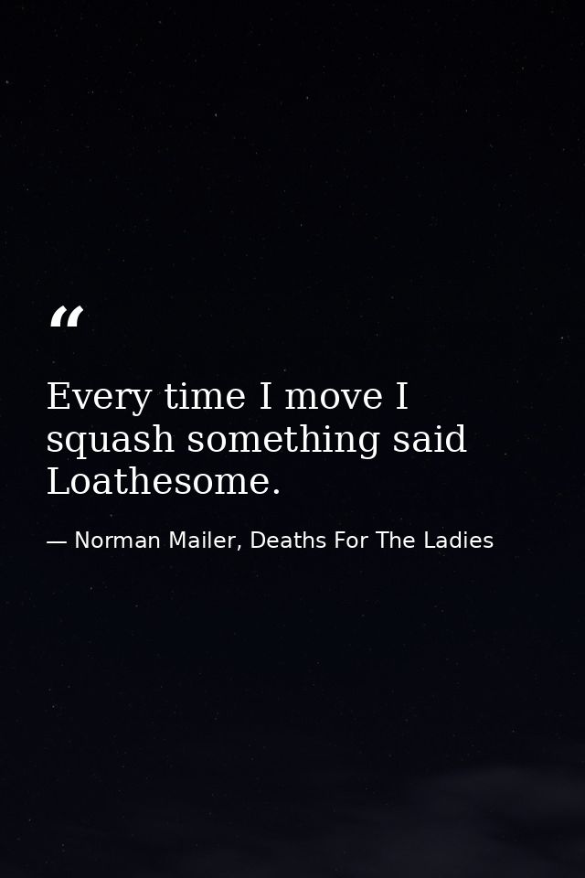 Every time I move I squash something said Loathesome. — Norman Mailer, Deaths For The Ladies
