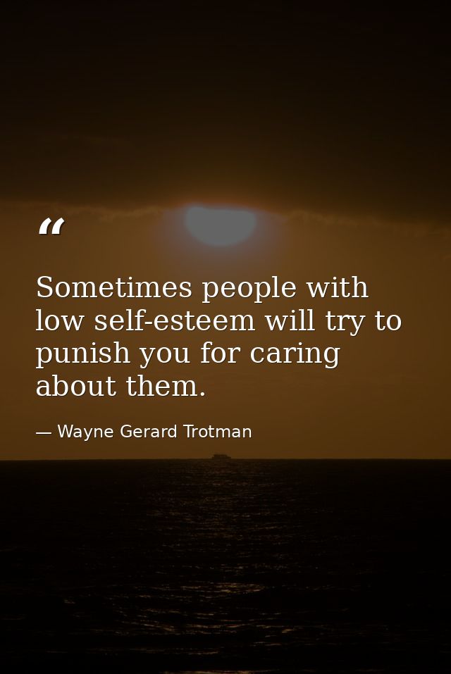 Sometimes people with low self-esteem will try to punish you for caring about them. — Wayne Gerard Trotman