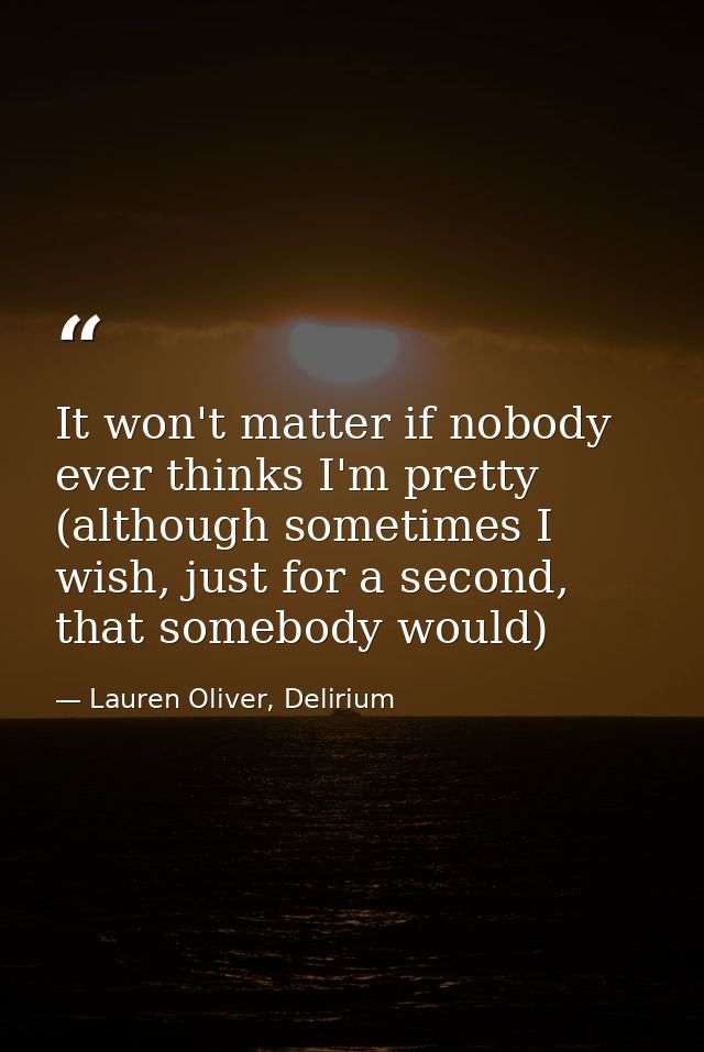 It won't matter if nobody ever thinks I'm pretty (although sometimes I wish, just for a second, that somebody would) — Lauren Oliver, Delirium