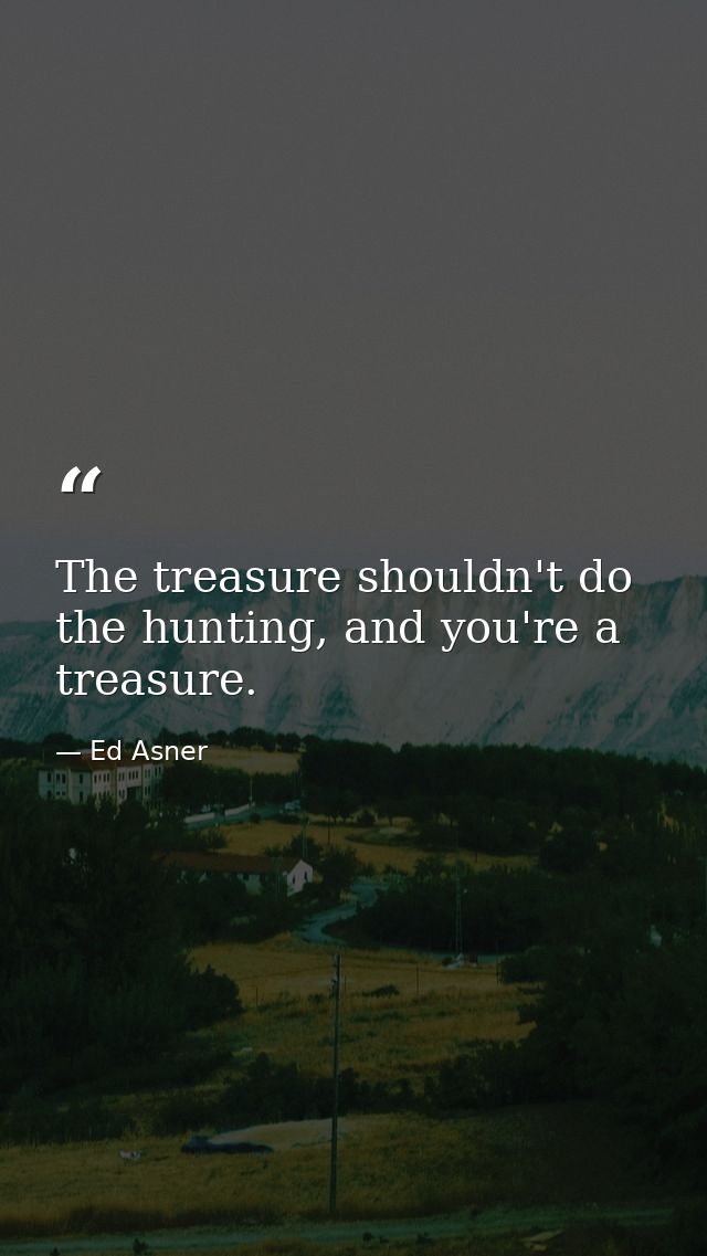 The treasure shouldn't do the hunting, and you're a treasure. — Ed Asner