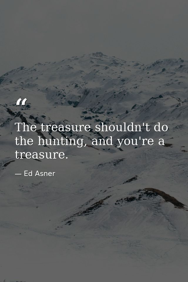 The treasure shouldn't do the hunting, and you're a treasure. — Ed Asner