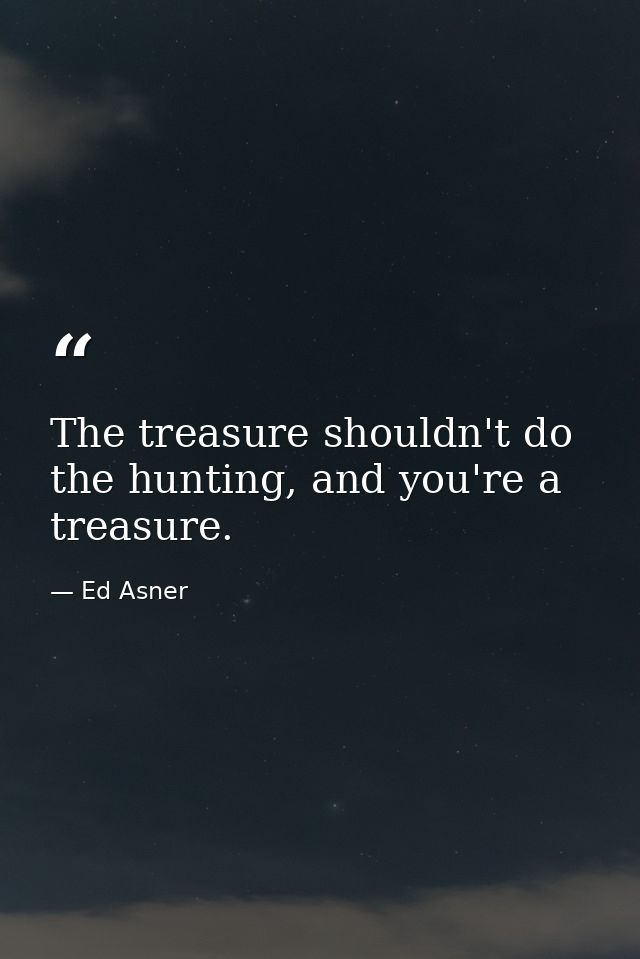 The treasure shouldn't do the hunting, and you're a treasure. — Ed Asner