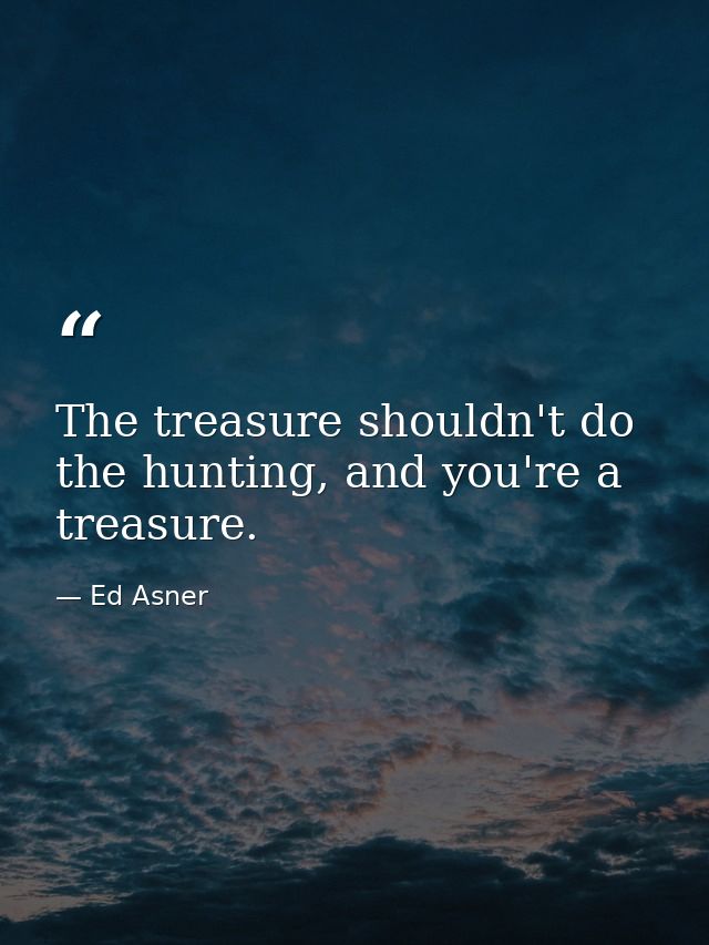 The treasure shouldn't do the hunting, and you're a treasure. — Ed Asner