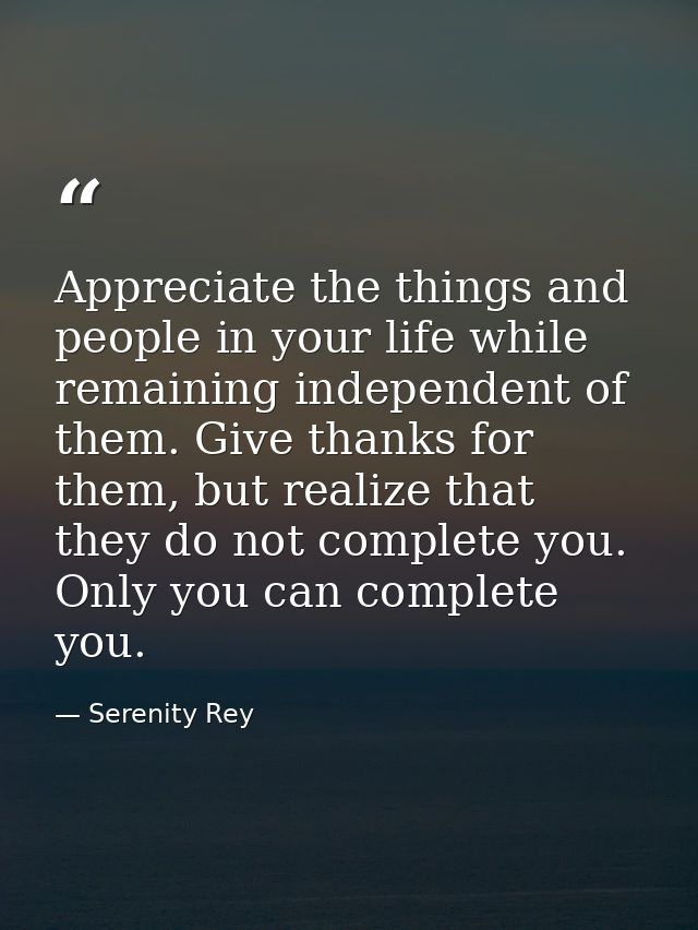 Appreciate the things and people in your life while remaining independent of them. Give thanks for them, but realize tha — Serenity Rey
