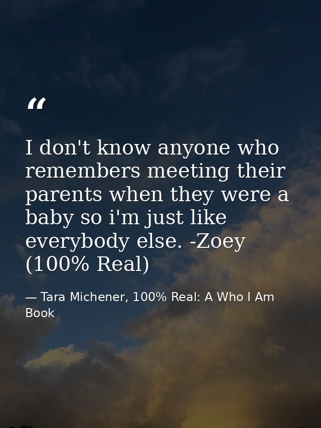 I don't know anyone who remembers meeting their parents when they were a baby so i'm just like everybody else. -Zoey (10 — Tara Michener, 100% Real: A Who I Am Book