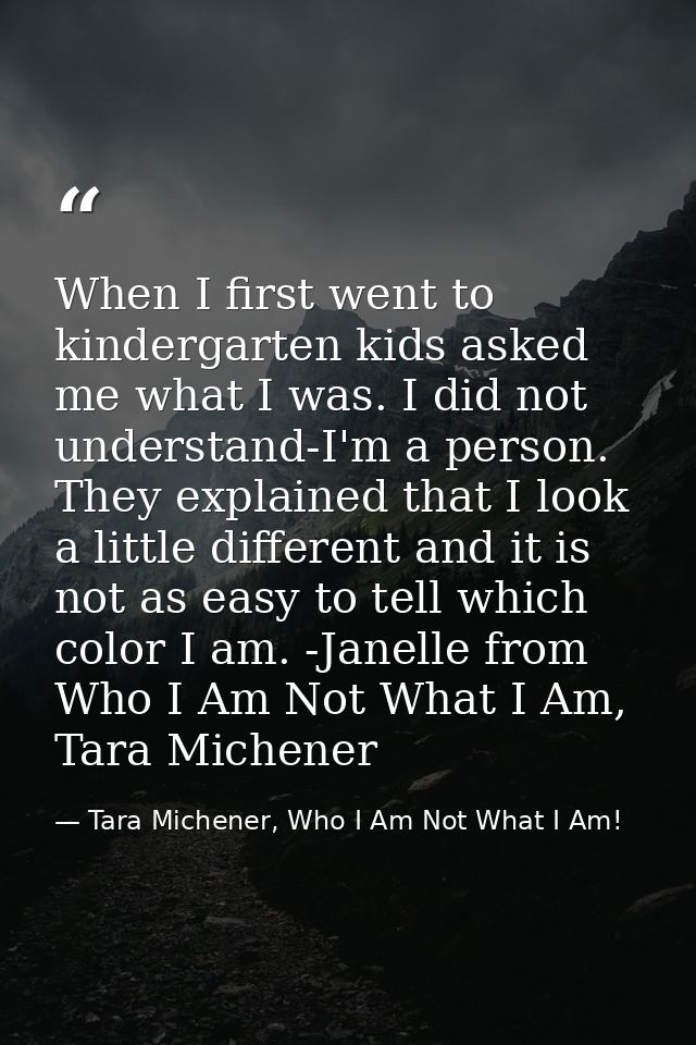When I first went to kindergarten kids asked me what I was. I did not understand-I'm a person. They explained that I loo — Tara Michener, Who I Am Not What I Am!
