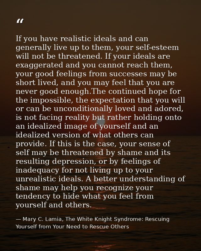 If you have realistic ideals and can generally live up to them, your self-esteem will not be threatened. If your ideals  — Mary C. Lamia, The White Knight Syndrome: Rescuing Yourself from Your Need to Rescue Others